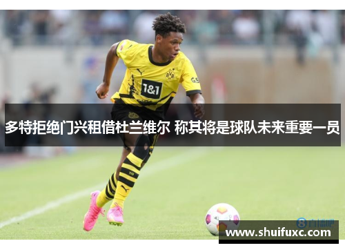 多特拒绝门兴租借杜兰维尔 称其将是球队未来重要一员