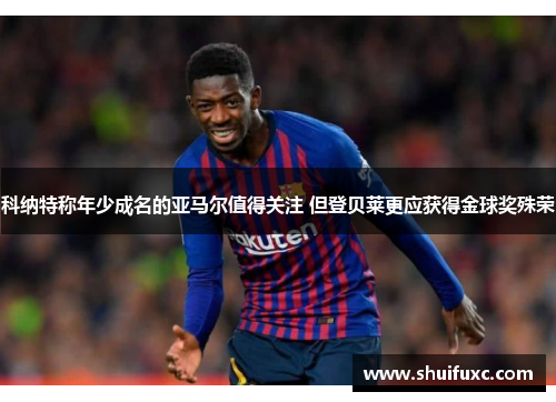 科纳特称年少成名的亚马尔值得关注 但登贝莱更应获得金球奖殊荣