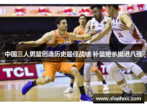 中国三人男篮创造历史最佳战绩 补篮绝杀挺进八强