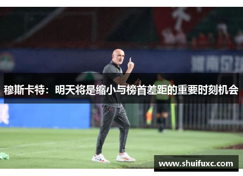 穆斯卡特：明天将是缩小与榜首差距的重要时刻机会