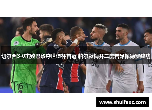 切尔西3-0击败巴黎夺世俱杯首冠 帕尔默梅开二度若昂佩德罗建功